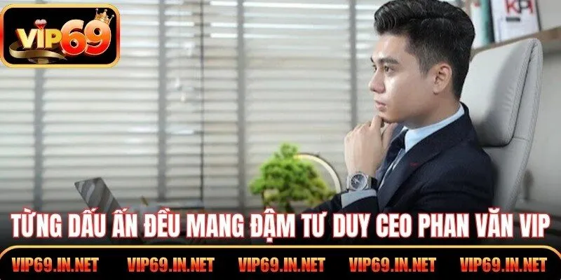 Từng dấu ấn đều mang đậm tư duy CEO Phan Văn Vi